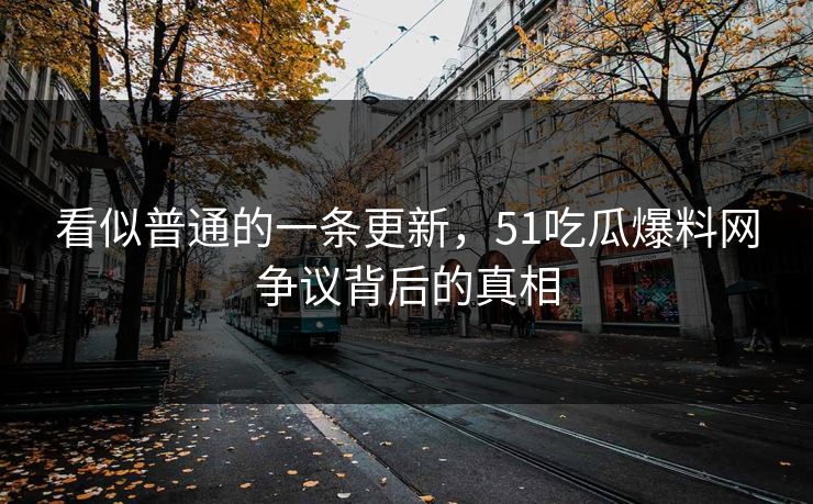 看似普通的一条更新，51吃瓜爆料网争议背后的真相