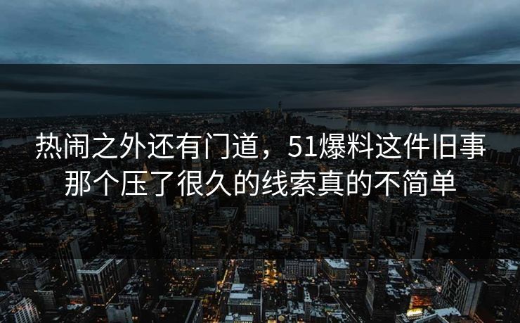 热闹之外还有门道，51爆料这件旧事那个压了很久的线索真的不简单