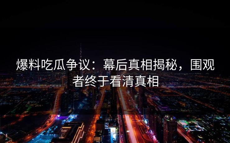 爆料吃瓜争议：幕后真相揭秘，围观者终于看清真相