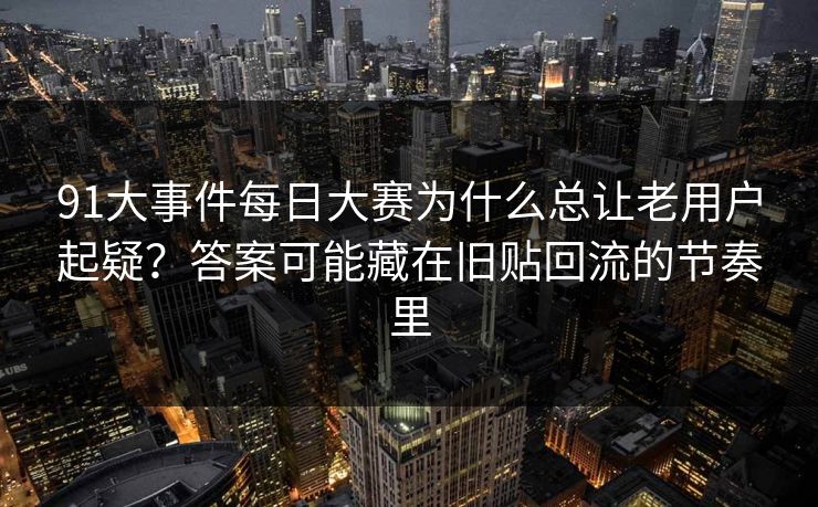 91大事件每日大赛为什么总让老用户起疑？答案可能藏在旧贴回流的节奏里