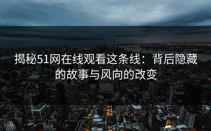 揭秘51网在线观看这条线：背后隐藏的故事与风向的改变