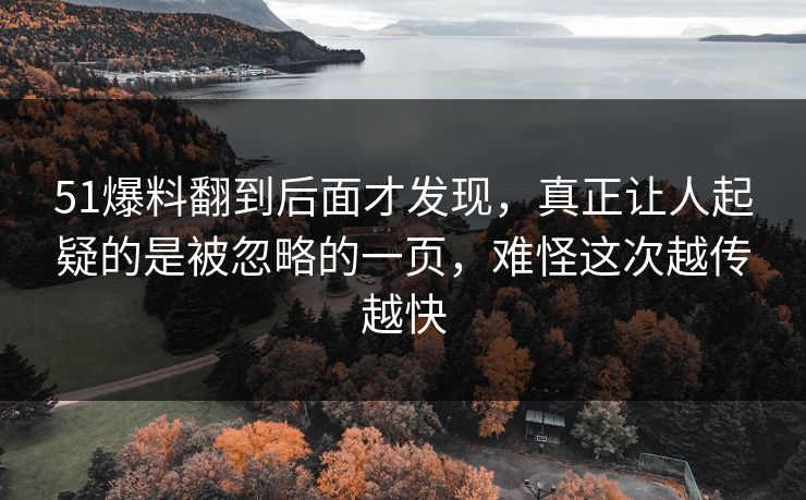 51爆料翻到后面才发现，真正让人起疑的是被忽略的一页，难怪这次越传越快