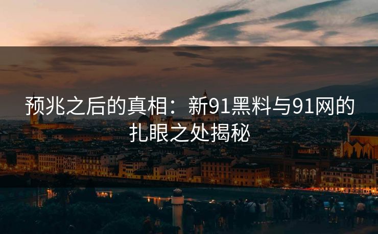 预兆之后的真相：新91黑料与91网的扎眼之处揭秘