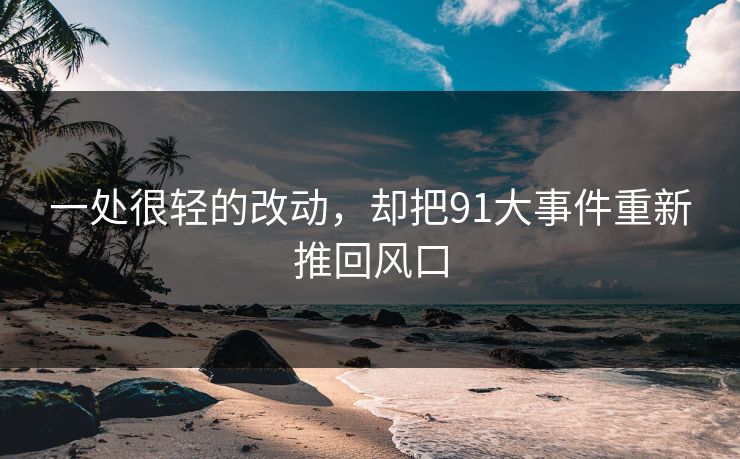 一处很轻的改动，却把91大事件重新推回风口