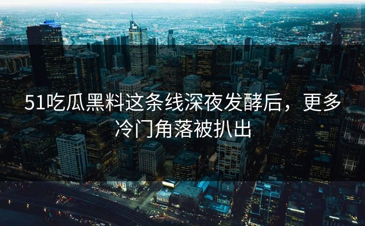 51吃瓜黑料这条线深夜发酵后，更多冷门角落被扒出