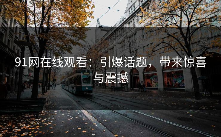 91网在线观看：引爆话题，带来惊喜与震撼