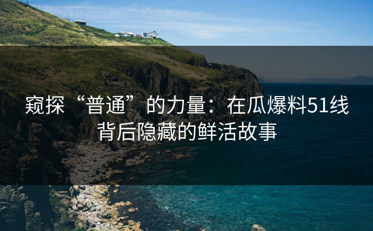 窥探“普通”的力量：在瓜爆料51线背后隐藏的鲜活故事