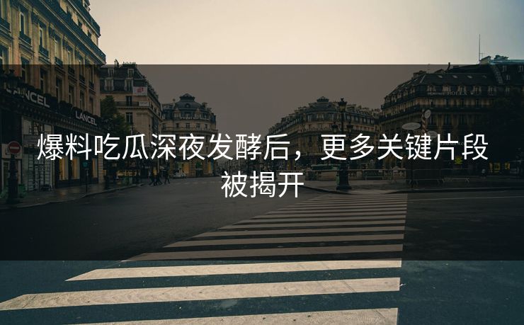 爆料吃瓜深夜发酵后，更多关键片段被揭开