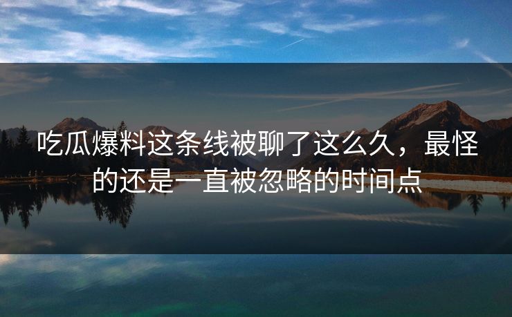 吃瓜爆料这条线被聊了这么久，最怪的还是一直被忽略的时间点
