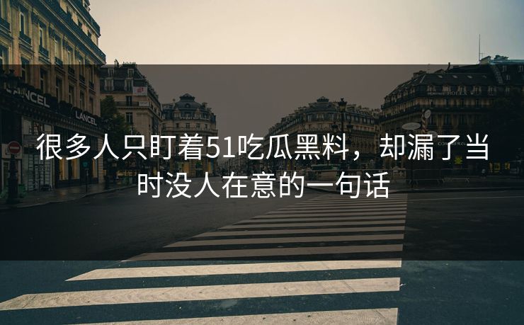 很多人只盯着51吃瓜黑料，却漏了当时没人在意的一句话