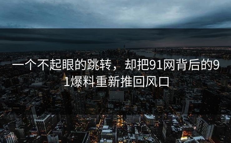 一个不起眼的跳转，却把91网背后的91爆料重新推回风口
