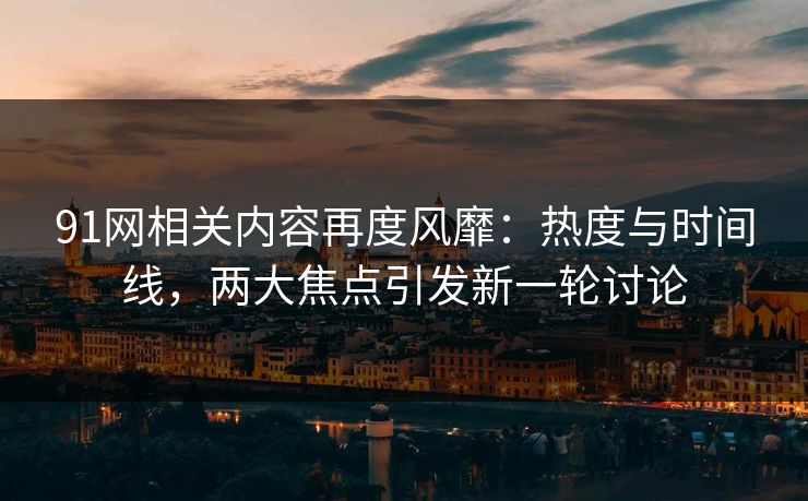 91网相关内容再度风靡：热度与时间线，两大焦点引发新一轮讨论