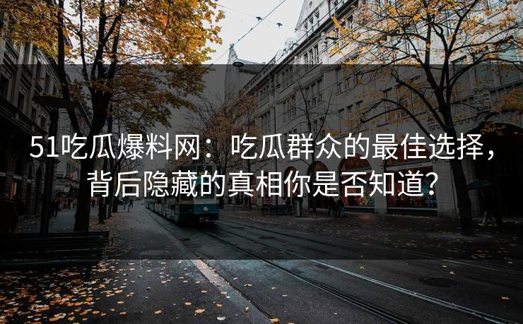 51吃瓜爆料网：吃瓜群众的最佳选择，背后隐藏的真相你是否知道？