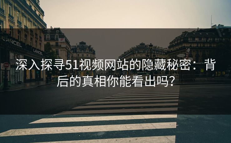 深入探寻51视频网站的隐藏秘密：背后的真相你能看出吗？