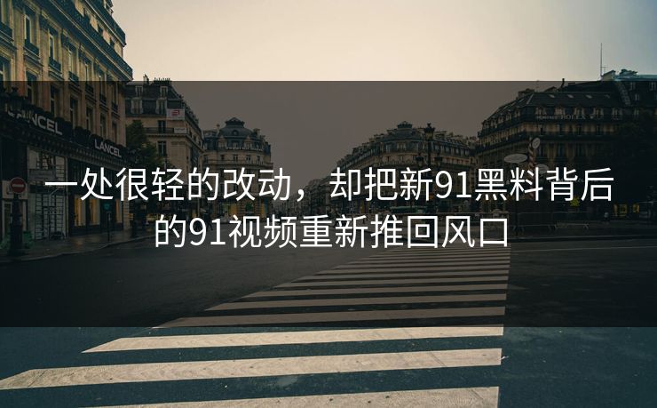 一处很轻的改动，却把新91黑料背后的91视频重新推回风口