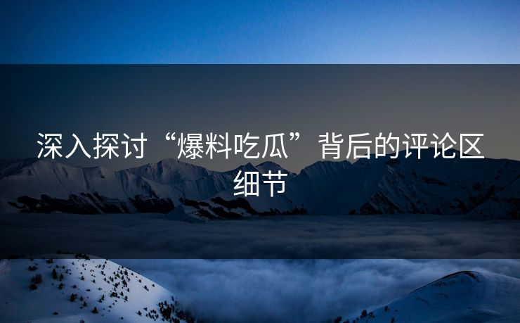 深入探讨“爆料吃瓜”背后的评论区细节