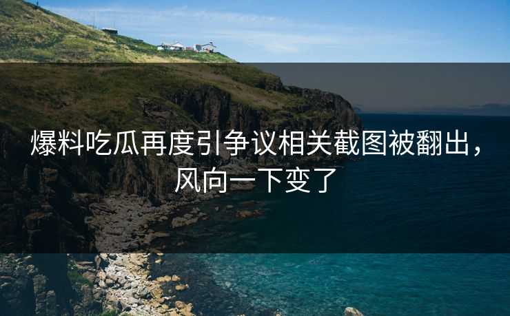 爆料吃瓜再度引争议相关截图被翻出，风向一下变了