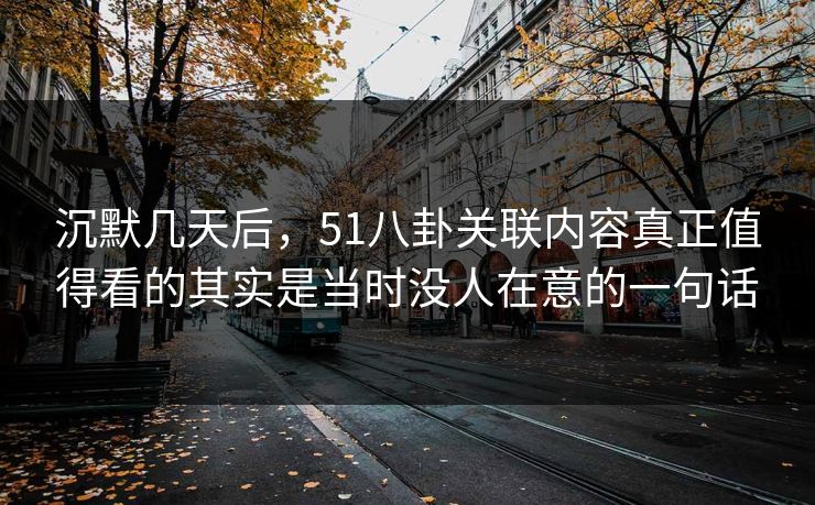 沉默几天后，51八卦关联内容真正值得看的其实是当时没人在意的一句话