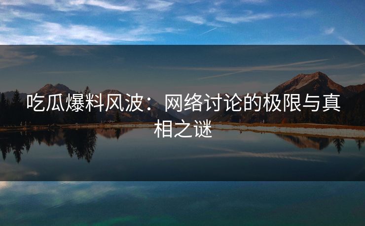 吃瓜爆料风波：网络讨论的极限与真相之谜