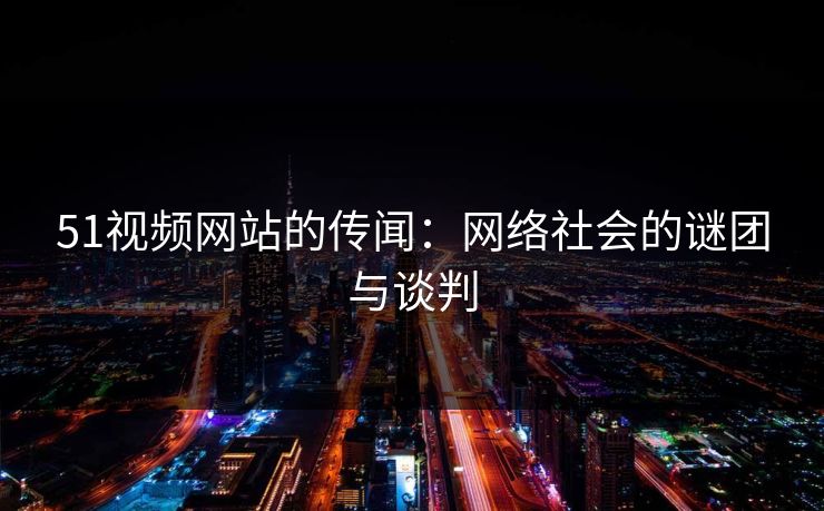 51视频网站的传闻：网络社会的谜团与谈判