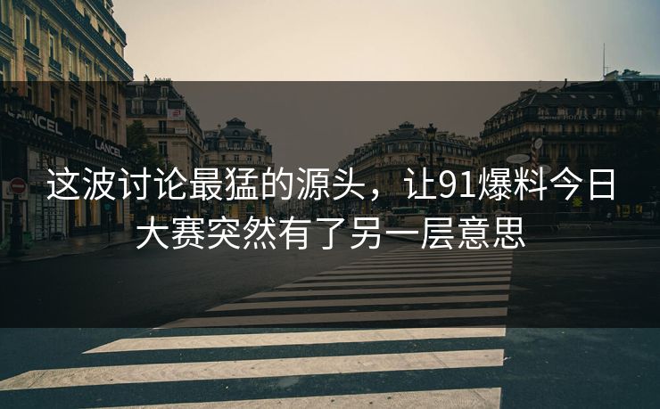 这波讨论最猛的源头，让91爆料今日大赛突然有了另一层意思
