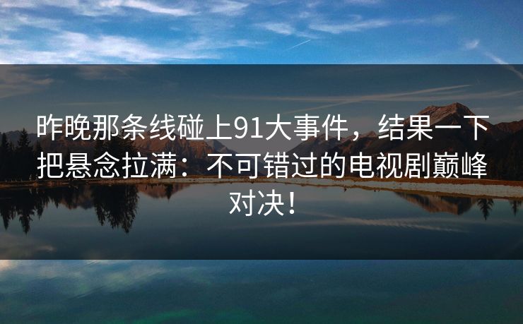 昨晚那条线碰上91大事件，结果一下把悬念拉满：不可错过的电视剧巅峰对决！