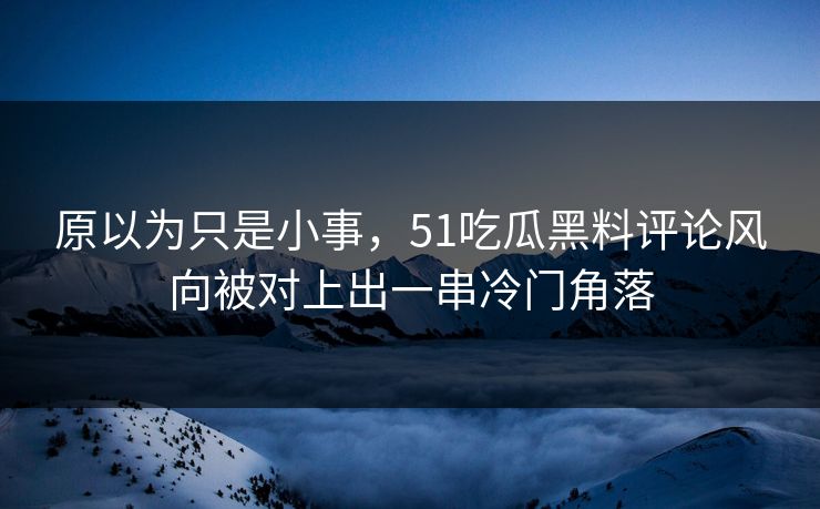 原以为只是小事，51吃瓜黑料评论风向被对上出一串冷门角落