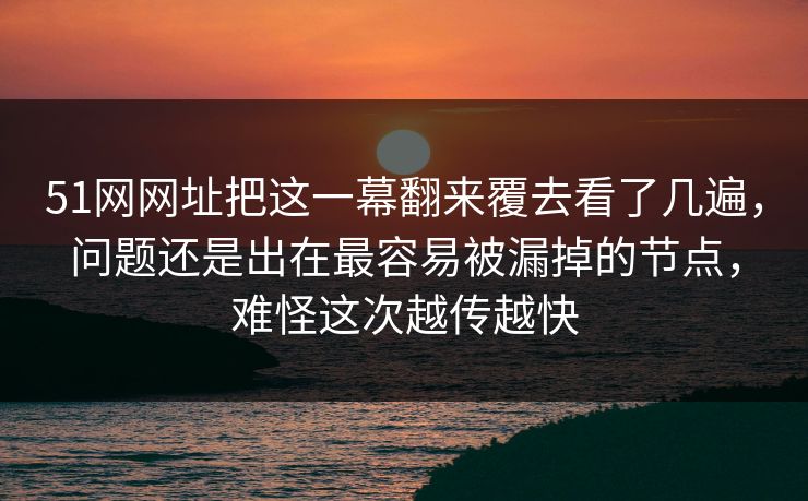 51网网址把这一幕翻来覆去看了几遍，问题还是出在最容易被漏掉的节点，难怪这次越传越快