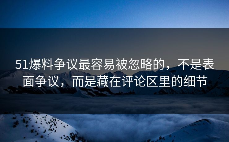 51爆料争议最容易被忽略的，不是表面争议，而是藏在评论区里的细节