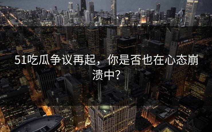 51吃瓜争议再起，你是否也在心态崩溃中？