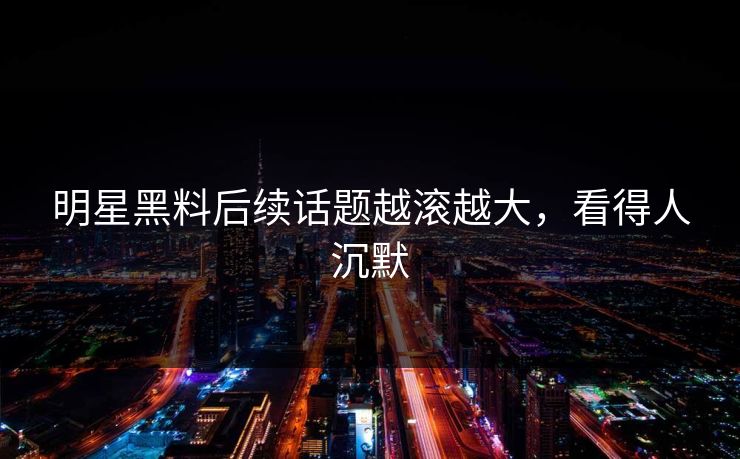 明星黑料后续话题越滚越大，看得人沉默