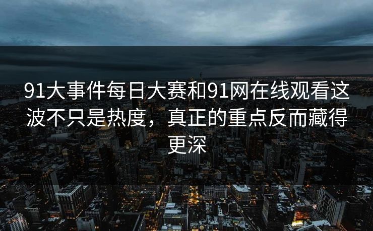 91大事件每日大赛和91网在线观看这波不只是热度，真正的重点反而藏得更深