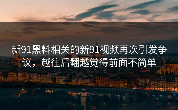 新91黑料相关的新91视频再次引发争议，越往后翻越觉得前面不简单