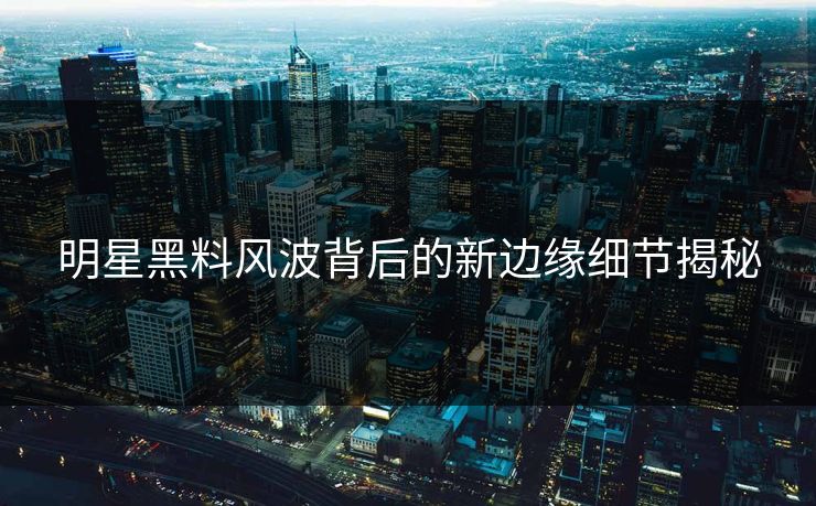 明星黑料风波背后的新边缘细节揭秘