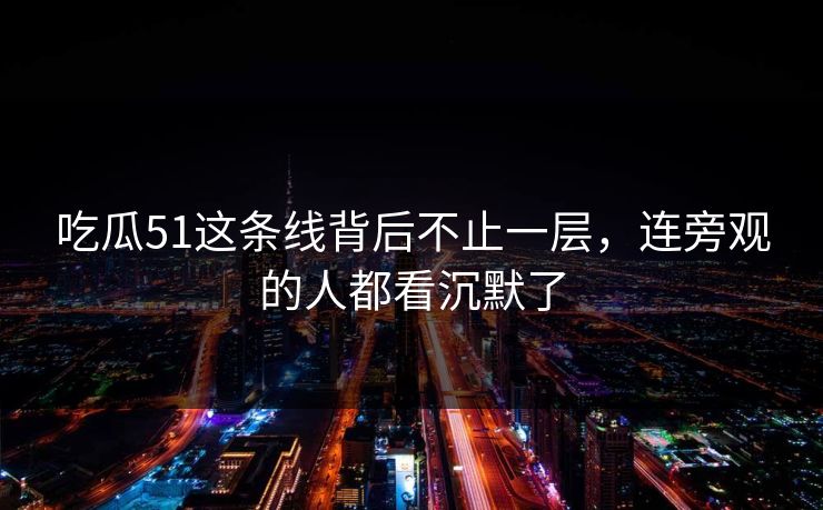 吃瓜51这条线背后不止一层，连旁观的人都看沉默了