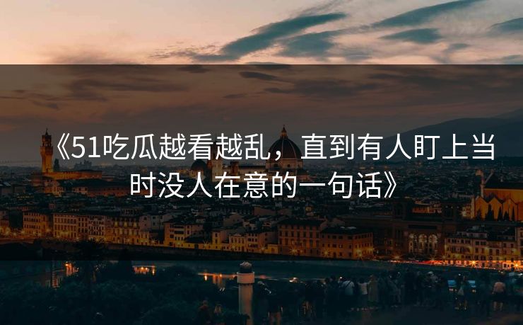 《51吃瓜越看越乱，直到有人盯上当时没人在意的一句话》