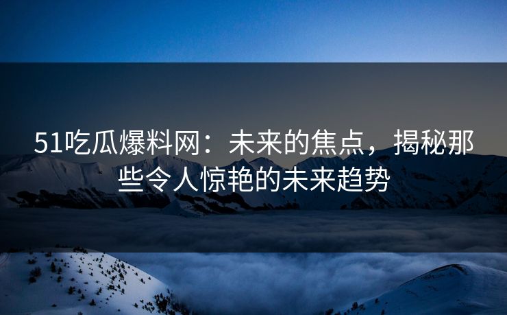 51吃瓜爆料网：未来的焦点，揭秘那些令人惊艳的未来趋势