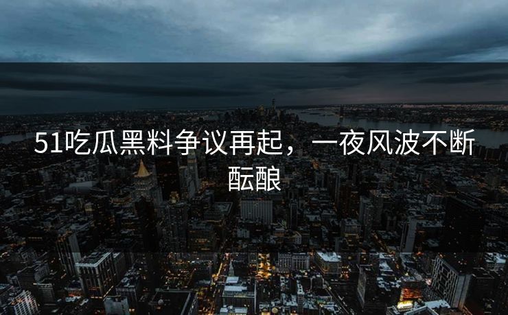 51吃瓜黑料争议再起，一夜风波不断酝酿