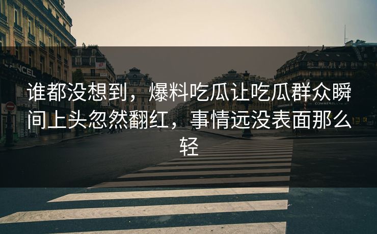 谁都没想到，爆料吃瓜让吃瓜群众瞬间上头忽然翻红，事情远没表面那么轻