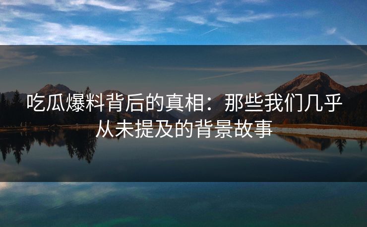吃瓜爆料背后的真相：那些我们几乎从未提及的背景故事