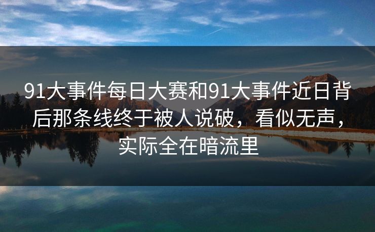 91大事件每日大赛和91大事件近日背后那条线终于被人说破，看似无声，实际全在暗流里