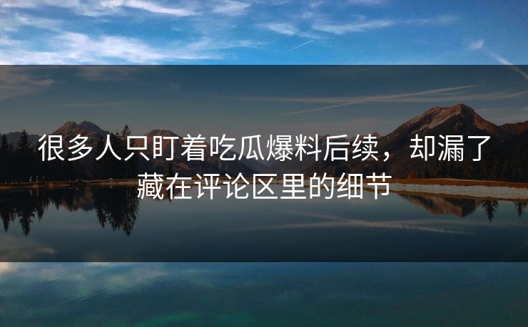 很多人只盯着吃瓜爆料后续，却漏了藏在评论区里的细节