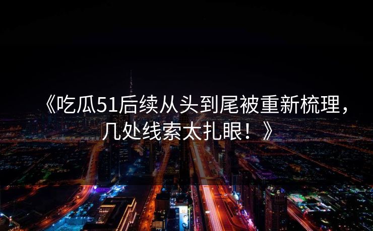 《吃瓜51后续从头到尾被重新梳理，几处线索太扎眼！》