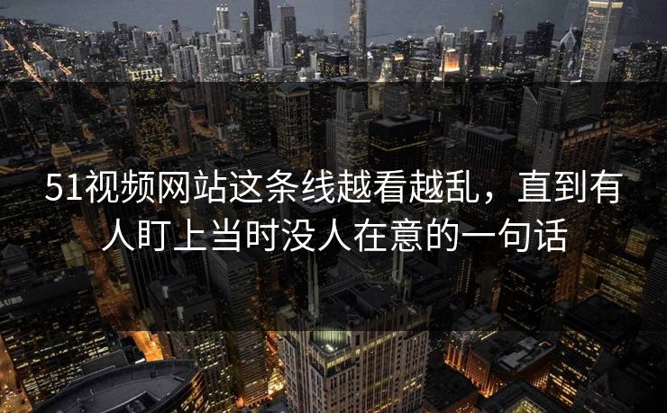 51视频网站这条线越看越乱，直到有人盯上当时没人在意的一句话