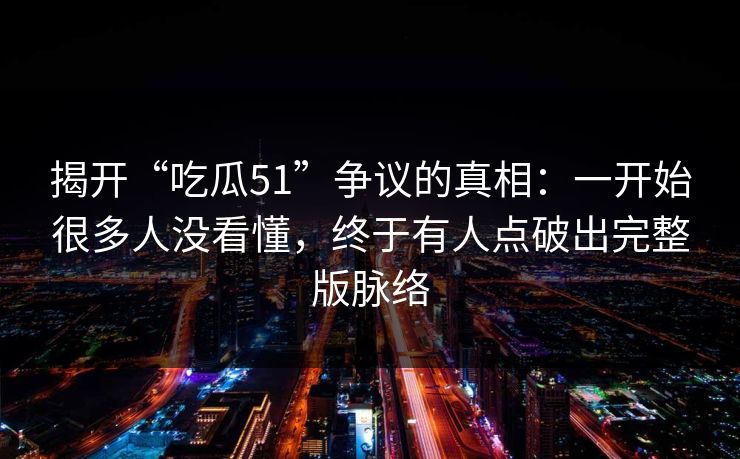 揭开“吃瓜51”争议的真相：一开始很多人没看懂，终于有人点破出完整版脉络