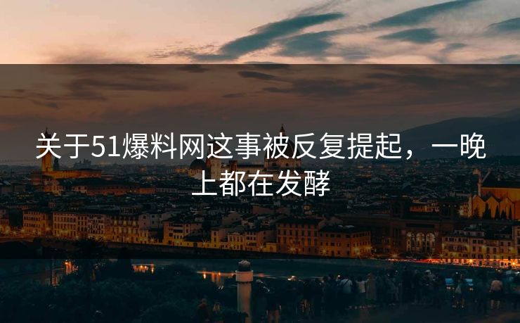 关于51爆料网这事被反复提起，一晚上都在发酵