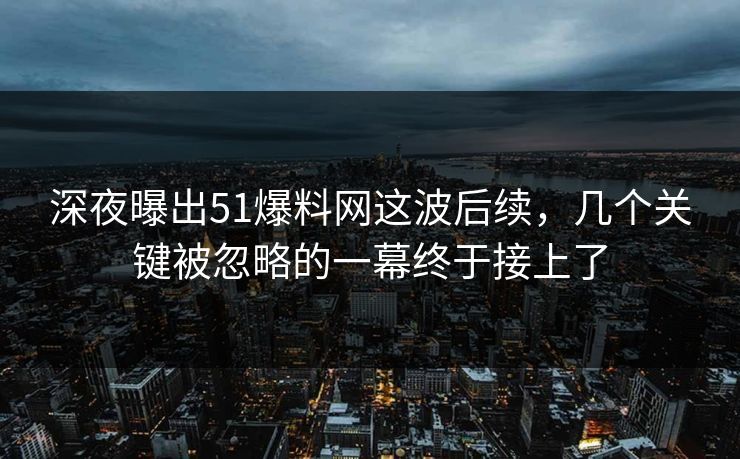 深夜曝出51爆料网这波后续,几个关键被忽略的一幕终于接上了 深夜曝出51爆料网这波后续,几个关键被忽略的一幕终于接上了
