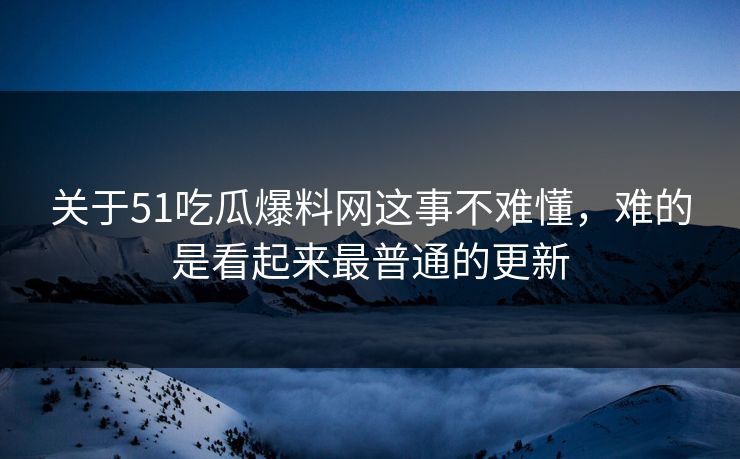 关于51吃瓜爆料网这事不难懂，难的是看起来最普通的更新