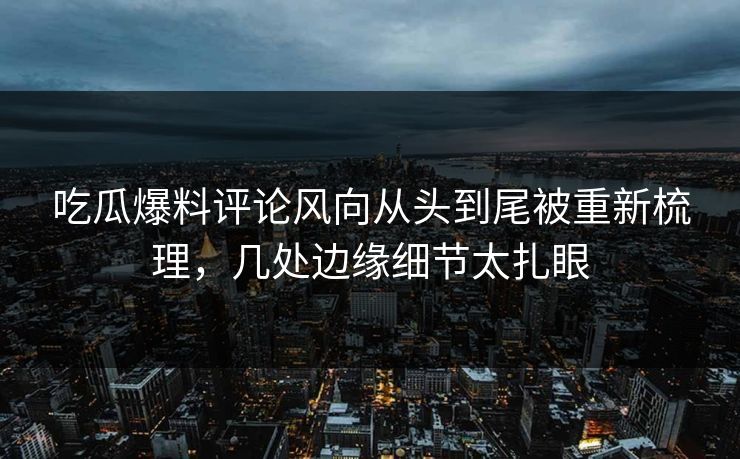 吃瓜爆料评论风向从头到尾被重新梳理，几处边缘细节太扎眼