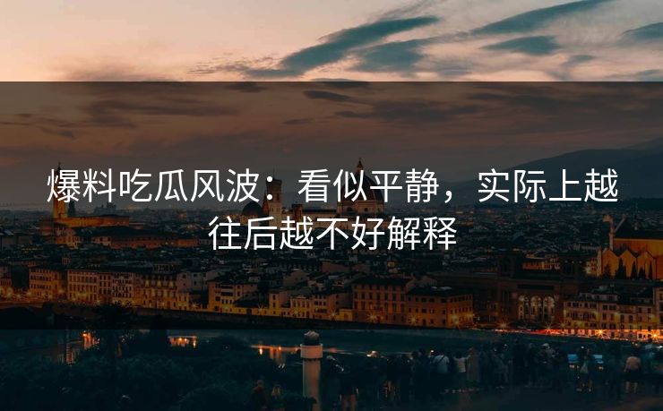 爆料吃瓜风波：看似平静，实际上越往后越不好解释